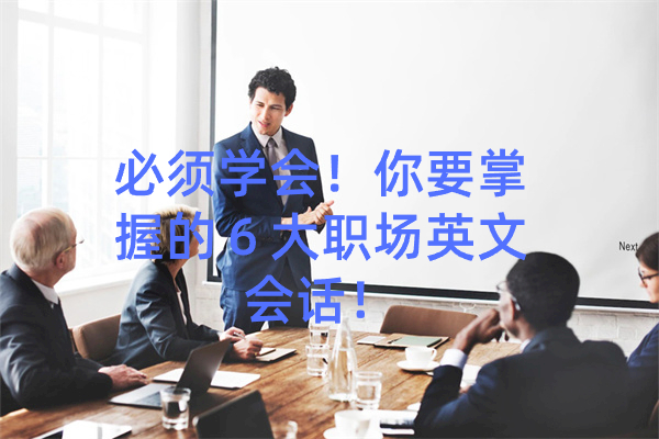 必须学会！你要掌握的６大职场英文会话！