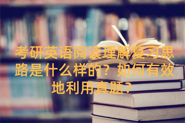 考研英语阅读理解复习思路是什么样的？如何有效地利用真题？